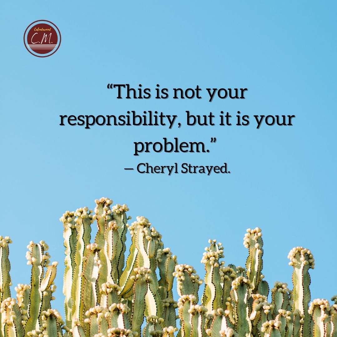 “This is not your responsibility, but it is your problem.” — Cheryl Strayed.